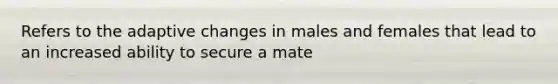 Refers to the adaptive changes in males and females that lead to an increased ability to secure a mate