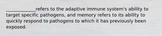 _____________refers to the adaptive immune system's ability to target specific pathogens, and memory refers to its ability to quickly respond to pathogens to which it has previously been exposed.