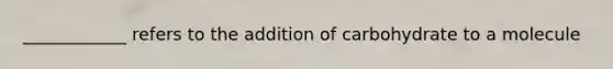 ____________ refers to the addition of carbohydrate to a molecule