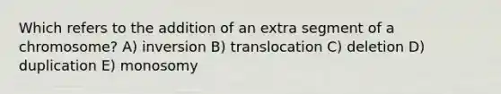 Which refers to the addition of an extra segment of a chromosome? A) inversion B) translocation C) deletion D) duplication E) monosomy