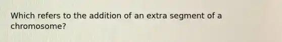 Which refers to the addition of an extra segment of a chromosome?