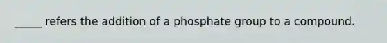 _____ refers the addition of a phosphate group to a compound.