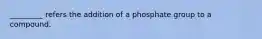 _________ refers the addition of a phosphate group to a compound.