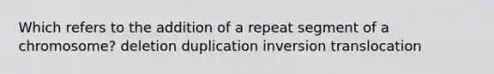 Which refers to the addition of a repeat segment of a chromosome? deletion duplication inversion translocation