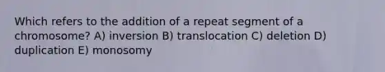 Which refers to the addition of a repeat segment of a chromosome? A) inversion B) translocation C) deletion D) duplication E) monosomy