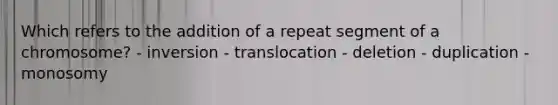 Which refers to the addition of a repeat segment of a chromosome? - inversion - translocation - deletion - duplication - monosomy