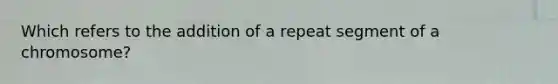 Which refers to the addition of a repeat segment of a chromosome?