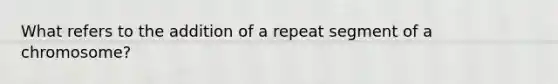 What refers to the addition of a repeat segment of a chromosome?