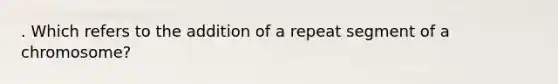 . Which refers to the addition of a repeat segment of a chromosome?