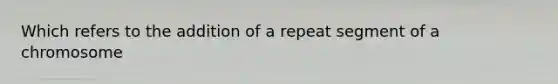 Which refers to the addition of a repeat segment of a chromosome