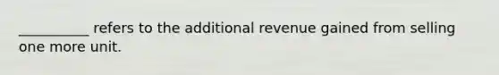 __________ refers to the additional revenue gained from selling one more unit.