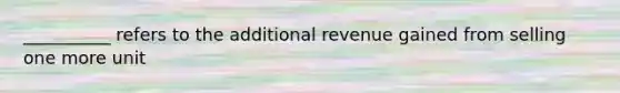 __________ refers to the additional revenue gained from selling one more unit