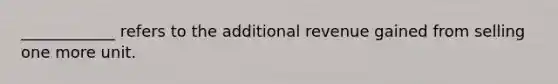 ____________ refers to the additional revenue gained from selling one more unit.