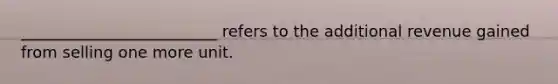 _________________________ refers to the additional revenue gained from selling one more unit.