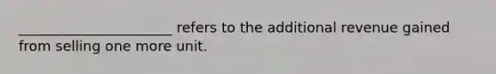 ______________________ refers to the additional revenue gained from selling one more unit.