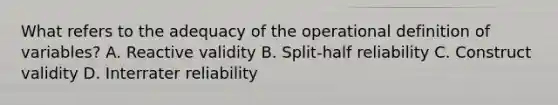 What refers to the adequacy of the operational definition of variables? A. Reactive validity B. Split-half reliability C. Construct validity D. Interrater reliability