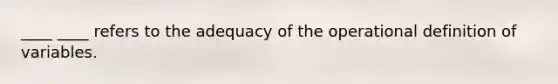 ____ ____ refers to the adequacy of the operational definition of variables.