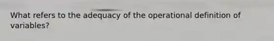 What refers to the adequacy of the operational definition of variables?