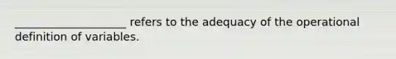 ____________________ refers to the adequacy of the operational definition of variables.