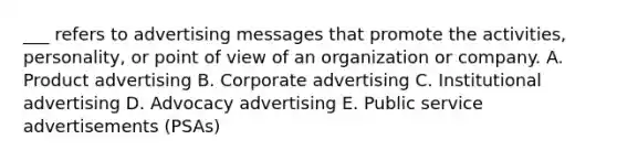 ___ refers to advertising messages that promote the​ activities, personality, or point of view of an organization or company. A. Product advertising B. Corporate advertising C. Institutional advertising D. Advocacy advertising E. Public service advertisements​ (PSAs)