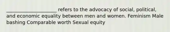 _____________________ refers to the advocacy of social, political, and economic equality between men and women. Feminism Male bashing Comparable worth Sexual equity