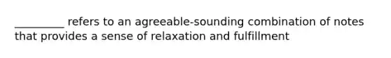 _________ refers to an agreeable-sounding combination of notes that provides a sense of relaxation and fulfillment