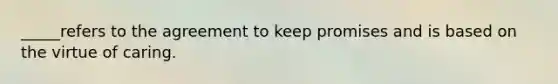 _____refers to the agreement to keep promises and is based on the virtue of caring.