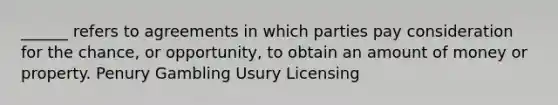 ______ refers to agreements in which parties pay consideration for the chance, or opportunity, to obtain an amount of money or property. Penury Gambling Usury Licensing