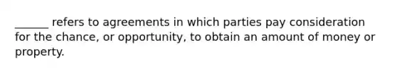 ______ refers to agreements in which parties pay consideration for the chance, or opportunity, to obtain an amount of money or property.