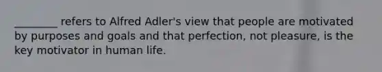 ________ refers to Alfred Adler's view that people are motivated by purposes and goals and that perfection, not pleasure, is the key motivator in human life.