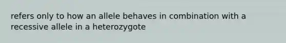 refers only to how an allele behaves in combination with a recessive allele in a heterozygote