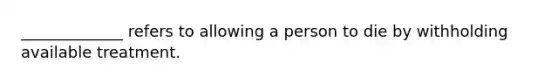 _____________ refers to allowing a person to die by withholding available treatment.