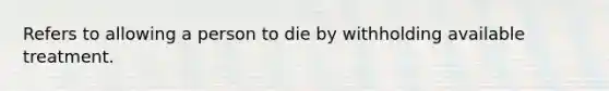 Refers to allowing a person to die by withholding available treatment.