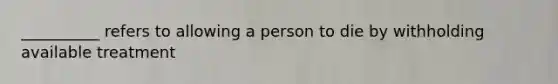 __________ refers to allowing a person to die by withholding available treatment