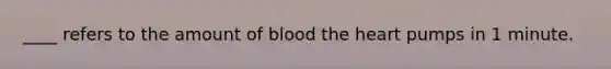 ____ refers to the amount of blood the heart pumps in 1 minute.