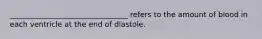 ________________________________ refers to the amount of blood in each ventricle at the end of diastole.