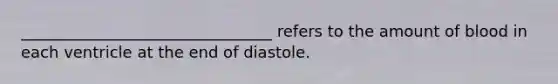 ________________________________ refers to the amount of blood in each ventricle at the end of diastole.