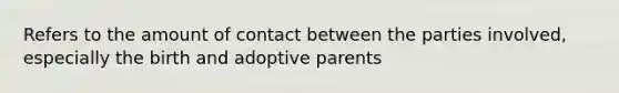 Refers to the amount of contact between the parties involved, especially the birth and adoptive parents