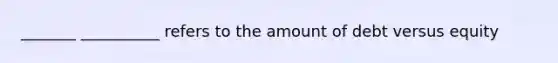 _______ __________ refers to the amount of debt versus equity