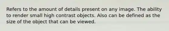 Refers to the amount of details present on any image. The ability to render small high contrast objects. Also can be defined as the size of the object that can be viewed.