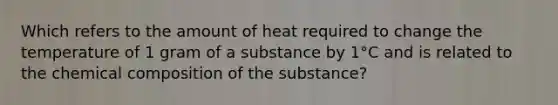 Which refers to the amount of heat required to change the temperature of 1 gram of a substance by 1°C and is related to the chemical composition of the substance?