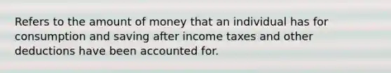 Refers to the amount of money that an individual has for consumption and saving after income taxes and other deductions have been accounted for.