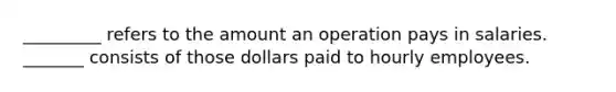 _________ refers to the amount an operation pays in salaries. _______ consists of those dollars paid to hourly employees.