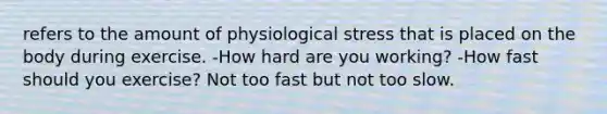 refers to the amount of physiological stress that is placed on the body during exercise. -How hard are you working? -How fast should you exercise? Not too fast but not too slow.