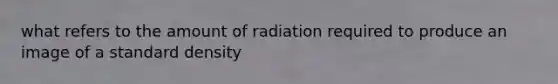 what refers to the amount of radiation required to produce an image of a standard density