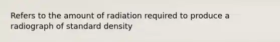 Refers to the amount of radiation required to produce a radiograph of standard density