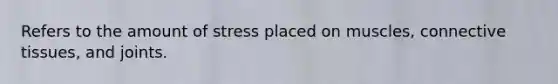 Refers to the amount of stress placed on muscles, <a href='https://www.questionai.com/knowledge/kYDr0DHyc8-connective-tissue' class='anchor-knowledge'>connective tissue</a>s, and joints.