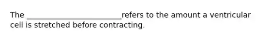 The _________________________refers to the amount a ventricular cell is stretched before contracting.