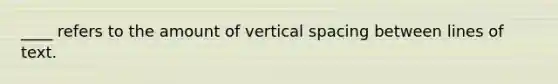 ____ refers to the amount of vertical spacing between lines of text.