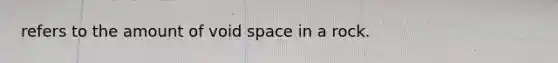 refers to the amount of void space in a rock.